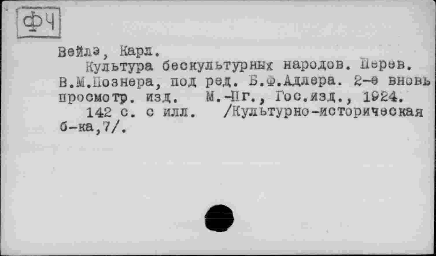 ﻿Бейлз, Карл.
Культура беокультурних народов. П«рев.
В.М.Познера, под ред. Б.Ф.Адлера. 2-е вновь просмотр, изд. М.ЧІГ., Гос.изд., 1924.
142 с. с илл. /Культурно-историческая б-ка,7/.